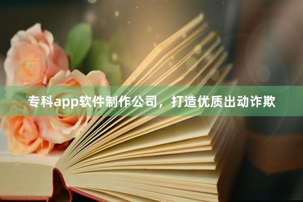 专科app软件制作公司，打造优质出动诈欺