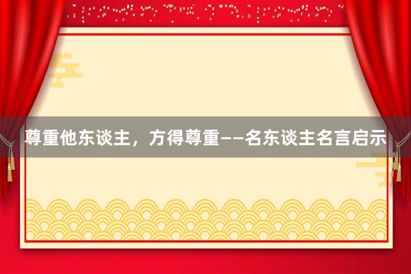 尊重他东谈主，方得尊重——名东谈主名言启示