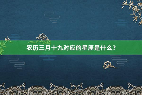 农历三月十九对应的星座是什么？