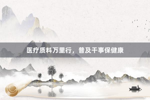医疗质料万里行，普及干事保健康