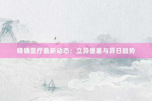 精确医疗最新动态：立异壅塞与异日趋势