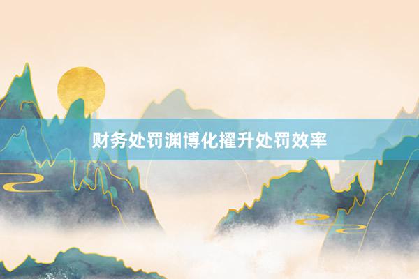 财务处罚渊博化擢升处罚效率