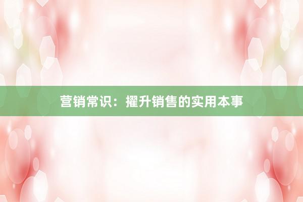 营销常识：擢升销售的实用本事