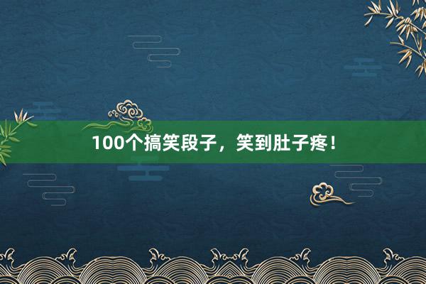 100个搞笑段子，笑到肚子疼！